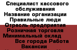 Специалист кассового обслуживания › Название организации ­ Правильные люди › Отрасль предприятия ­ Розничная торговля › Минимальный оклад ­ 30 000 - Все города Работа » Вакансии   . Челябинская обл.,Усть-Катав г.